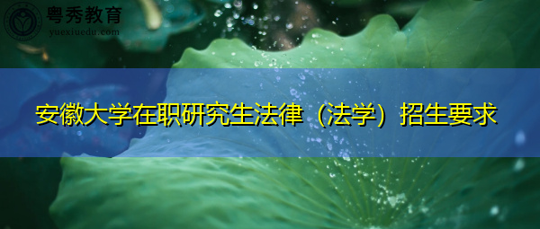安徽大学在职研究生法律(法学)招生要求 安徽大学在职研究生法律(法学)招生要求