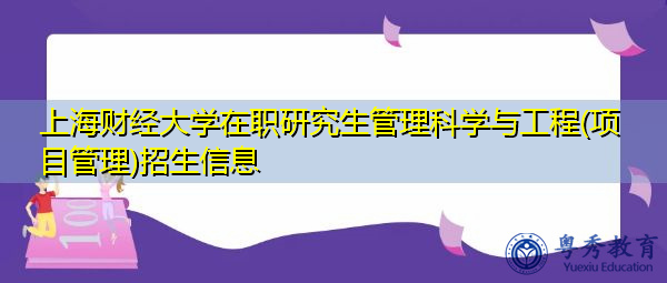 上海财经大学在职研究生管理科学与工程(项目管理)招生信息 上海财经大学在职研究生管理科学与工程(项目管理)招生信息