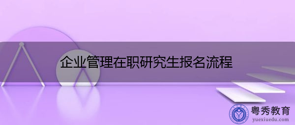 企业管理在职研究生报名流程 企业管理在职研究生报名流程