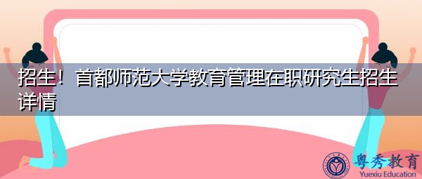 招生！首都师范大学教育管理在职研究生招生详情