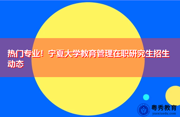 热门专业!宁夏大学教育管理在职研究生招生动态 热门专业!宁夏大学教育管理在职研究生招生动态
