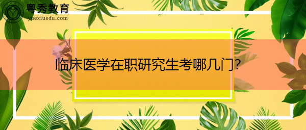 临床医学在职研究生考哪几门？