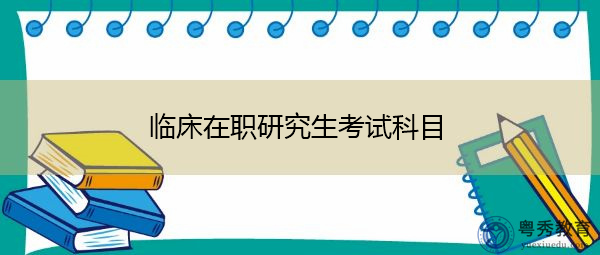 临床在职研究生考试科目 临床在职研究生考试科目