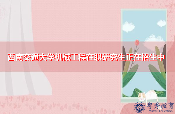 西南交通大学机械工程在职研究生正在招生中