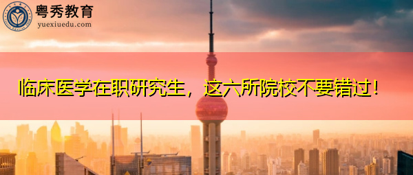 临床医学在职研究生,这六所院校不要错过! 临床医学在职研究生,这六所院校不要错过!