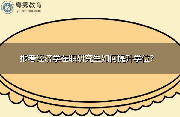 报考经济学在职研究生如何提升学位? 报考经济学在职研究生如何提升学位?