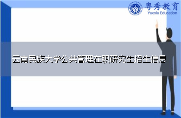 云南民族大学公共管理在职研究生招生信息 云南民族大学公共管理在职研究生招生信息