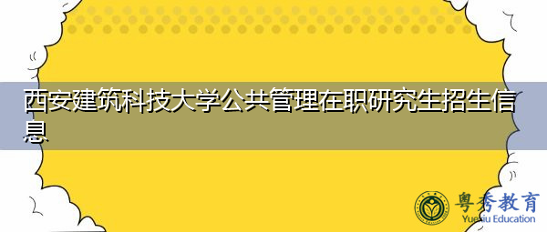 西安建筑科技大学公共管理在职研究生招生信息 西安建筑科技大学公共管理在职研究生招生信息
