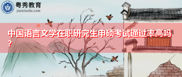 中国语言文学在职研究生申硕考试通过率高吗? 中国语言文学在职研究生申硕考试通过率高吗?