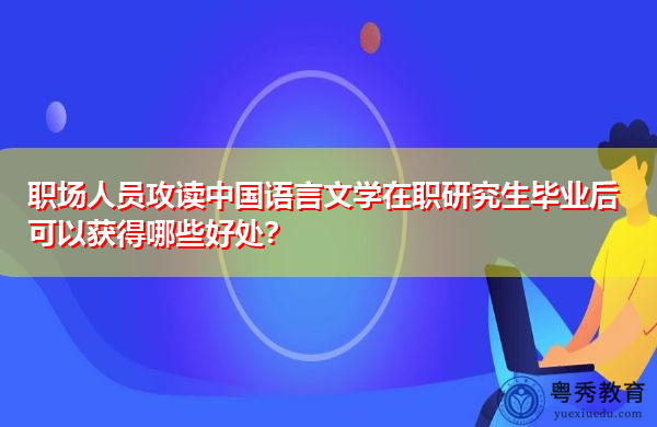 职场人员攻读中国语言文学在职研究生毕业后可以获得哪些好处？