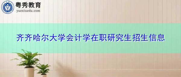 齐齐哈尔大学会计学在职研究生招生信息 齐齐哈尔大学会计学在职研究生招生信息