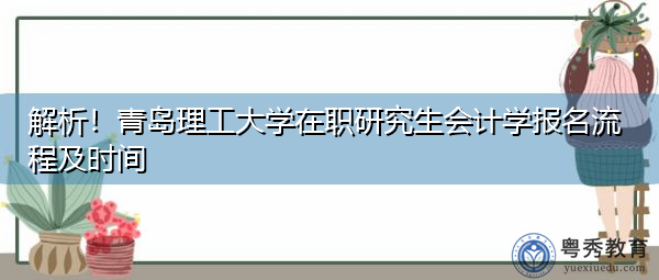 解析!青岛理工大学在职研究生会计学报名流程及时间 解析!青岛理工大学在职研究生会计学报名流程及时间