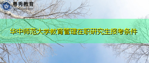 华中师范大学教育管理在职研究生报考条件 华中师范大学教育管理在职研究生报考条件