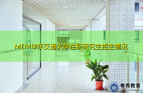 MEM华东交通大学在职研究生招生情况 MEM华东交通大学在职研究生招生情况