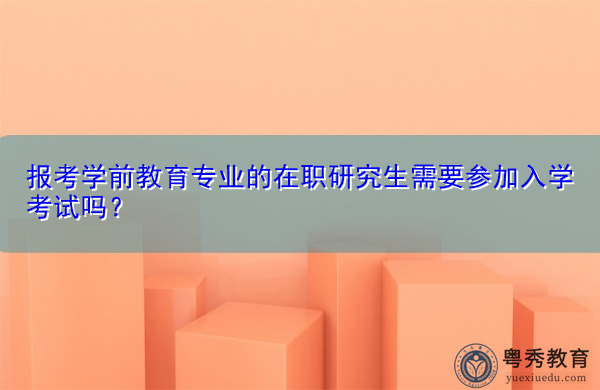 报考学前教育专业的在职研究生需要参加入学考试吗? 报考学前教育专业的在职研究生需要参加入学考试吗?