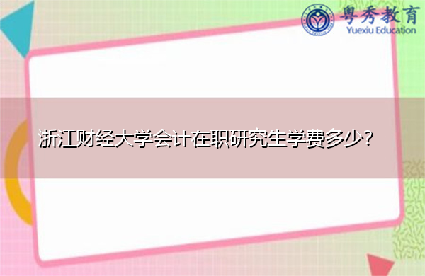浙江财经大学会计在职研究生学费多少? 浙江财经大学会计在职研究生学费多少?