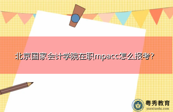 北京国家会计学院在职mpacc怎么报考? 北京国家会计学院在职mpacc怎么报考?