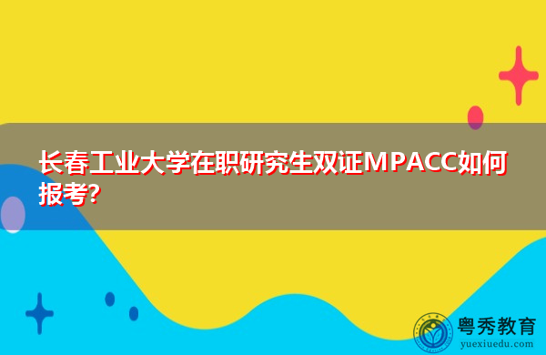 长春工业大学在职研究生双证MPACC如何报考? 长春工业大学在职研究生双证MPACC如何报考?