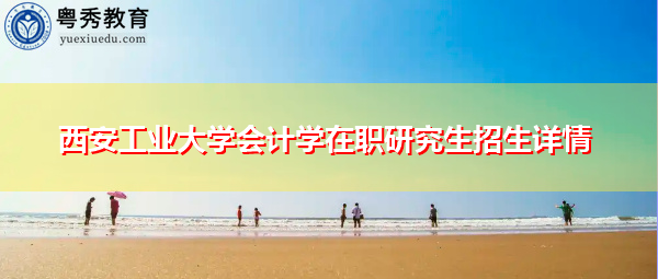 西安工业大学会计学在职研究生招生详情 西安工业大学会计学在职研究生招生详情