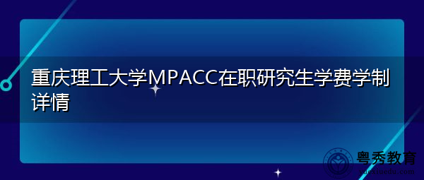 重庆理工大学MPACC在职研究生学费学制详情 重庆理工大学MPACC在职研究生学费学制详情