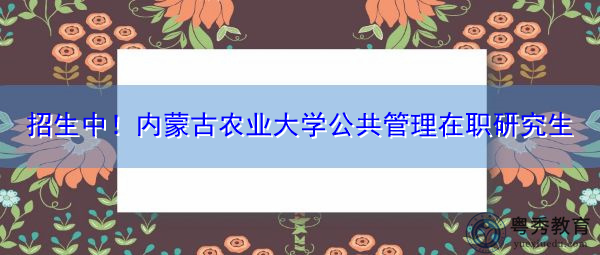 招生中！内蒙古农业大学公共管理在职研究生