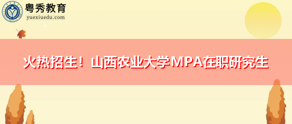 火热招生！山西农业大学MPA在职研究生