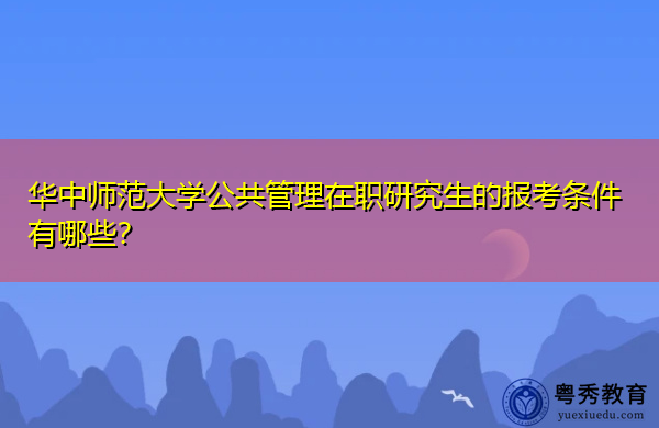 华中师范大学公共管理在职研究生的报考条件有哪些? 华中师范大学公共管理在职研究生的报考条件有哪些?