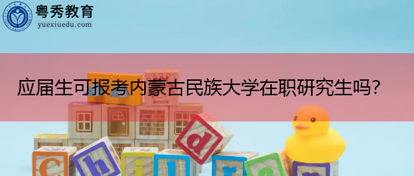 应届生可报考内蒙古民族大学在职研究生吗? 应届生可报考内蒙古民族大学在职研究生吗?