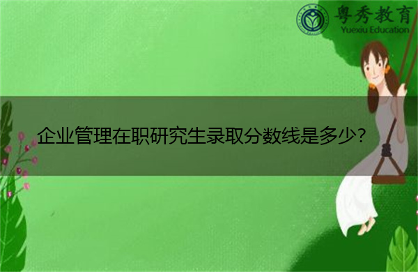 企业管理在职研究生录取分数线是多少? 企业管理在职研究生录取分数线是多少?