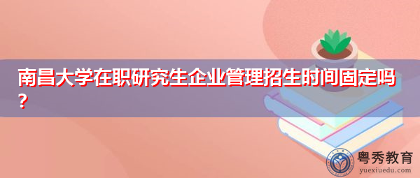 南昌大学在职研究生企业管理招生时间固定吗? 南昌大学在职研究生企业管理招生时间固定吗?