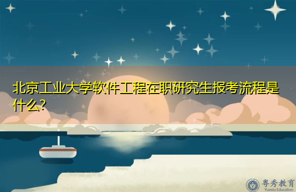 北京工业大学软件工程在职研究生报考流程是什么? 北京工业大学软件工程在职研究生报考流程是什么?