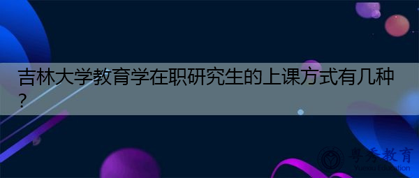 吉林大学教育学在职研究生的上课方式有几种? 吉林大学教育学在职研究生的上课方式有几种?