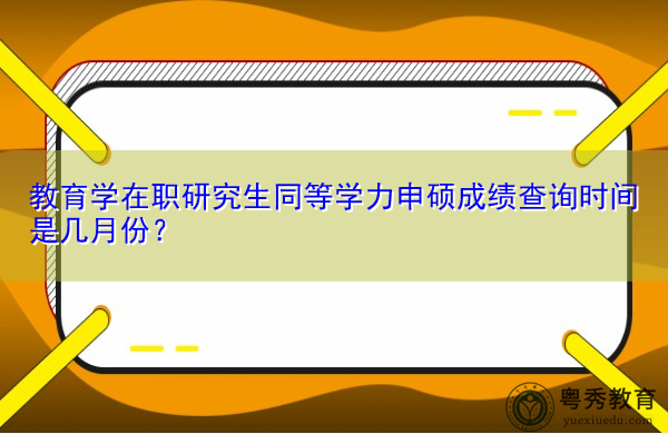 教育学在职研究生同等学力申硕成绩查询时间是几月份? 教育学在职研究生同等学力申硕成绩查询时间是几月份?