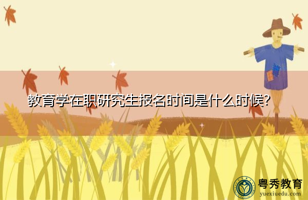 教育学在职研究生报名时间是什么时候? 教育学在职研究生报名时间是什么时候?