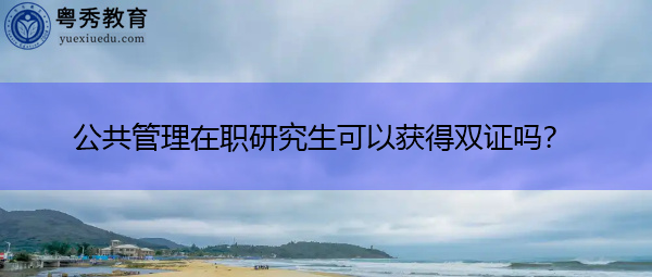 公共管理在职研究生可以获得双证吗? 公共管理在职研究生可以获得双证吗?
