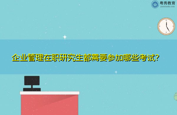 企业管理在职研究生都需要参加哪些考试? 企业管理在职研究生都需要参加哪些考试?