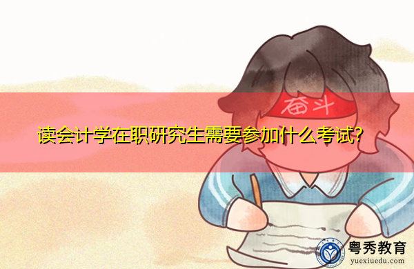 读会计学在职研究生需要参加什么考试? 读会计学在职研究生需要参加什么考试?
