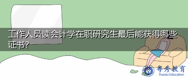 工作人员读会计学在职研究生最后能获得哪些证书? 工作人员读会计学在职研究生最后能获得哪些证书?