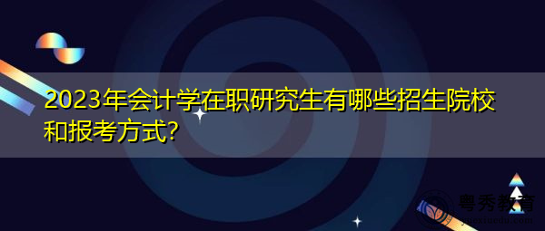 2023年会计学在职研究生有哪些招生院校和报考方式？