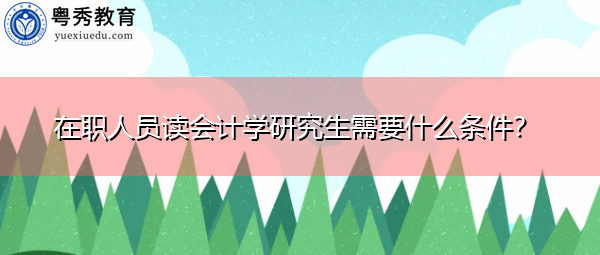 在职人员读会计学研究生需要什么条件？
