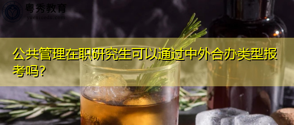 公共管理在职研究生可以通过中外合办类型报考吗? 公共管理在职研究生可以通过中外合办类型报考吗?