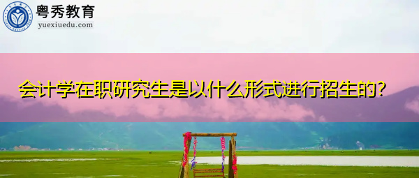 会计学在职研究生是以什么形式进行招生的? 会计学在职研究生是以什么形式进行招生的?