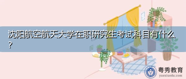 沈阳航空航天大学在职研究生考试科目有什么? 沈阳航空航天大学在职研究生考试科目有什么?