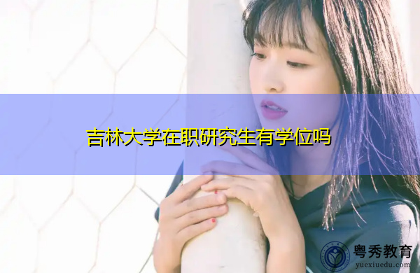 吉林大学在职研究生有学位吗 吉林大学在职研究生有学位吗