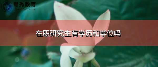 在职研究生有学历和学位吗 在职研究生有学历和学位吗