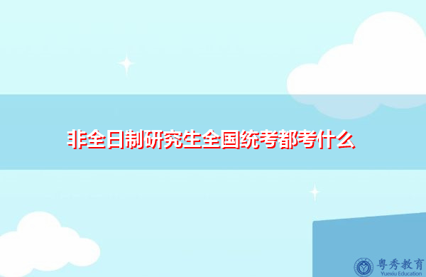 非全日制研究生全国统考都考什么 非全日制研究生全国统考都考什么