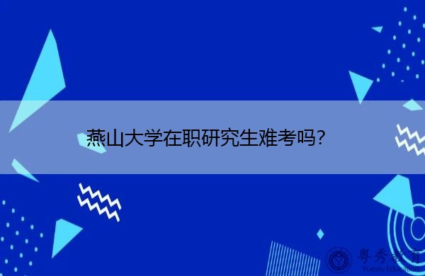 燕山大学在职研究生难考吗? 燕山大学在职研究生难考吗?