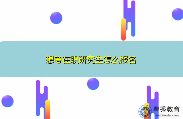 想考在职研究生怎么报名 想考在职研究生怎么报名