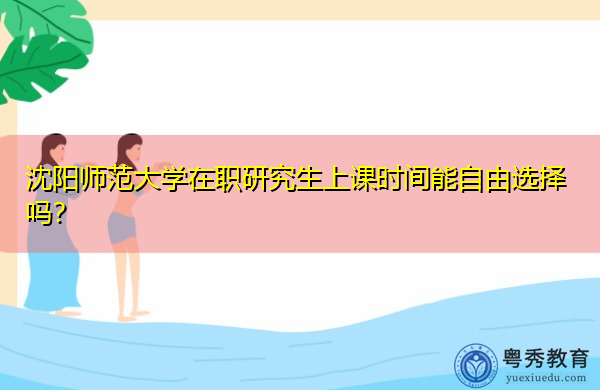 沈阳师范大学在职研究生上课时间能自由选择吗? 沈阳师范大学在职研究生上课时间能自由选择吗?