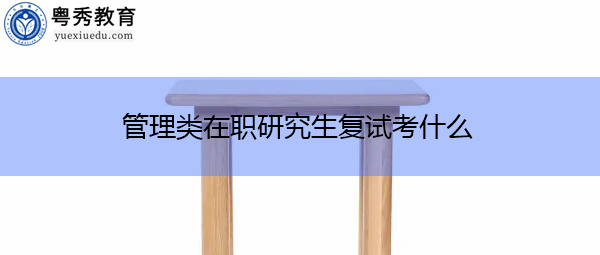 管理类在职研究生复试考什么 管理类在职研究生复试考什么